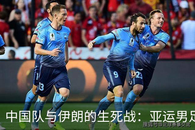 中国队与伊朗的生死战：亚运男足八强争夺战的前瞻分析
